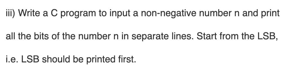 iii) Write a C program to input a non-negative number n and print
all the bits of the number n in separate lines. Start from the LSB,
i.e. LSB should be printed first.
