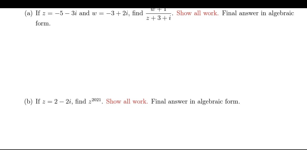 W +I
(a) If z = -5 – 3i and w = -3 + 2i, find
Show all work. Final answer in algebraic
z + 3+ i
form.
(b) If z = 2 – 2i, find z2021. Show all work. Final answer in algebraic form.
