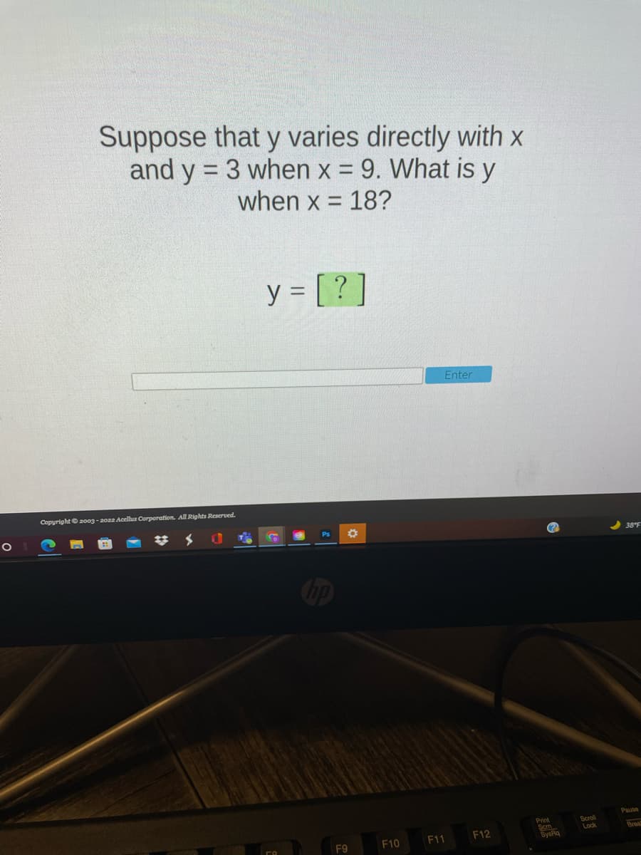 Suppose that y varies directly with x
and y = 3 when x = 9. What is y
%3D
when x = 18?
y = [ ? ]
Enter
Copyright © 20oo3 - 2022 Acellus Corporation. All Rights Reserved.
Ps
38°F
Cop
Pause
Scrol
Lock
Print
Brea
F10
F11
F12
SysRq
F9
