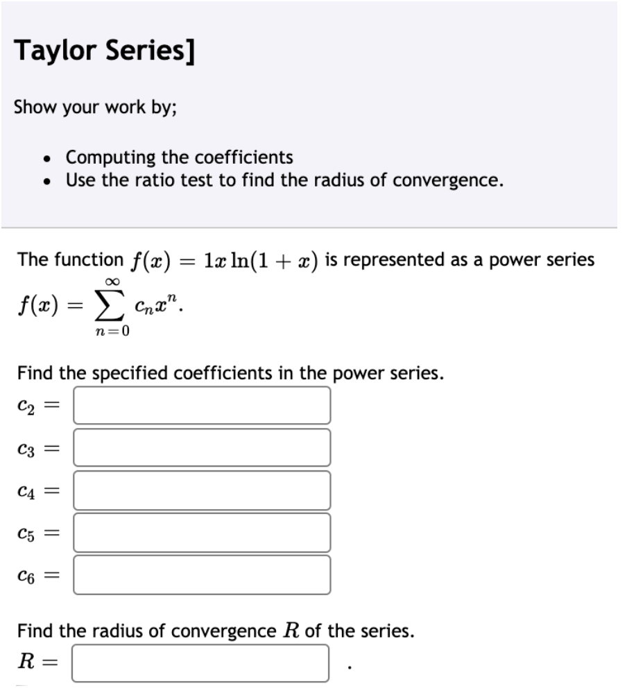 The function f(x) = lx ln(1 + x) is represented as a power series
f(x) = Cna".
n=0
Find the specified coefficients in the power series.
C2
C3 =
C4 =
C5
C6 =
Find the radius of convergence R of the series.
R :
