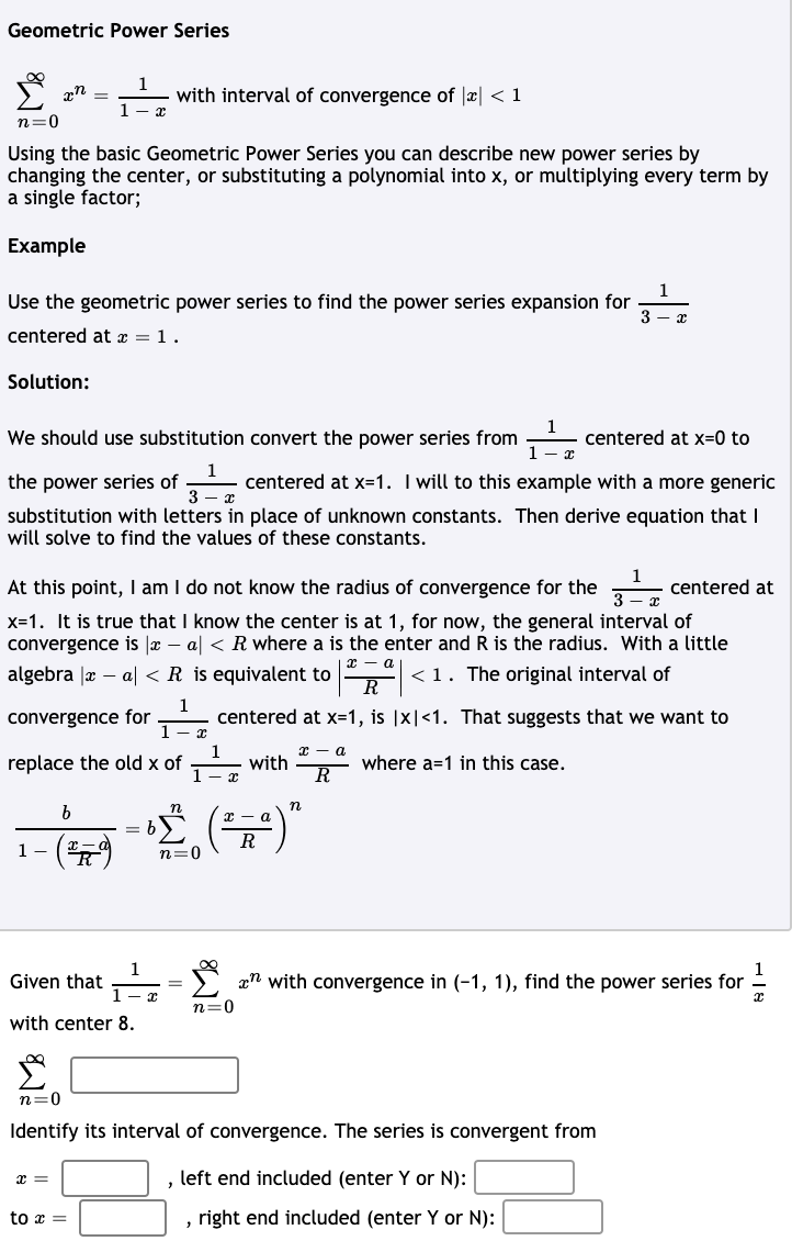 1
Given that
1-
1
2" with convergence in (-1, 1), find the power series for
n=0
%3D
with center 8.
n=0
Identify its interval of convergence. The series is convergent from
x =
left end included (enter Y or N):
to x =
right end included (enter Y or N):
