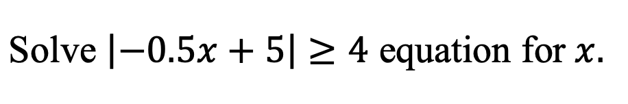 Solve |–0.5x + 5| > 4 equation for x.
