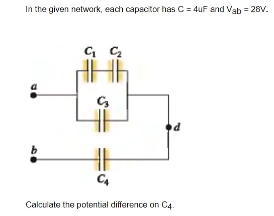 In the given network, each capacitor has C = 4uF and Vab = 28V.
%3D
G C2
C3
b
C4
Calculate the potential difference on C4.
