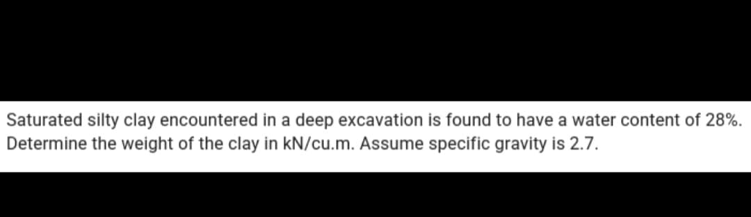 Saturated silty clay encountered in a deep excavation is found to have a water content of 28%.
Determine the weight of the clay in kN/cu.m. Assume specific gravity is 2.7.
