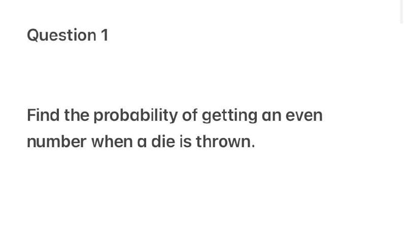 Question 1
Find the probability of getting an even
number when a die is thrown.
