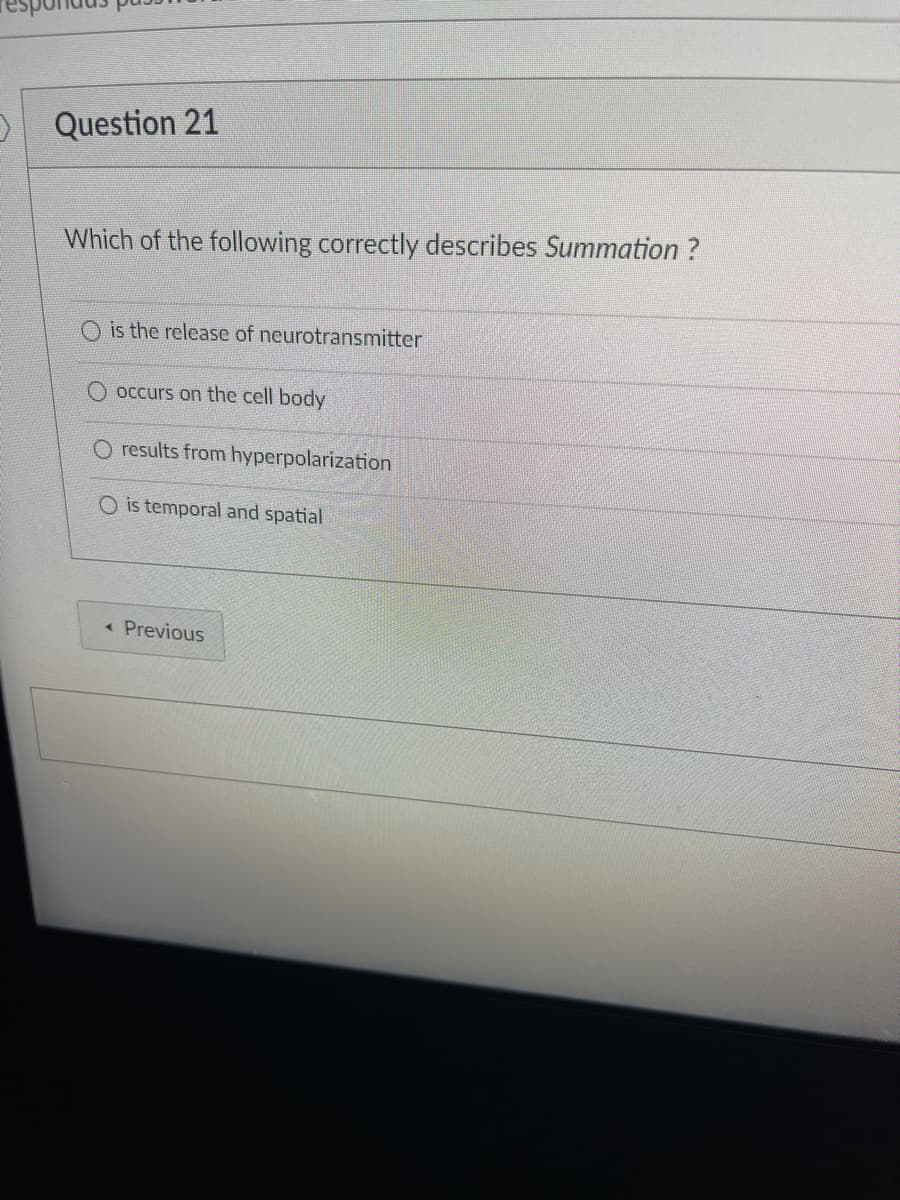 O Question 21
Which of the following correctly describes Summation?
O is the release of neurotransmitter
occurs on the cell body
results from hyperpolarization
O is temporal and spatial
← Previous