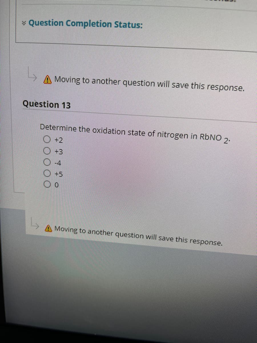 v Question Completion Status:
A Moving to another question will save this response.
Question 13
Determine the oxidation state of nitrogen in RBNO
2
+2
+3
-4
+5
A Moving to another question will save this response.
