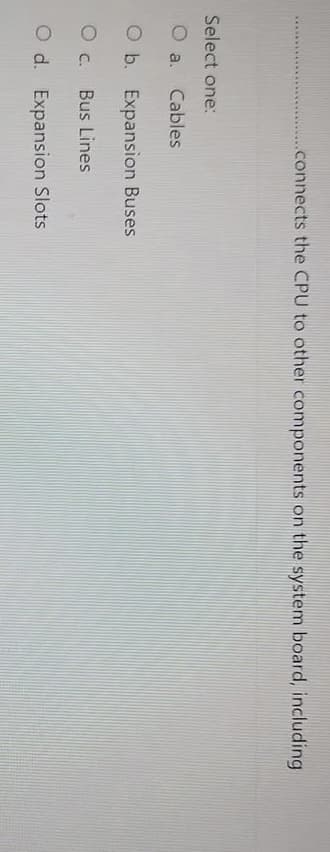 .connects the CPU to other components on the system board, including
Select one:
O a.
Cables
O b. Expansion Buses
O c. Bus Lines
O d. Expansion Slots
