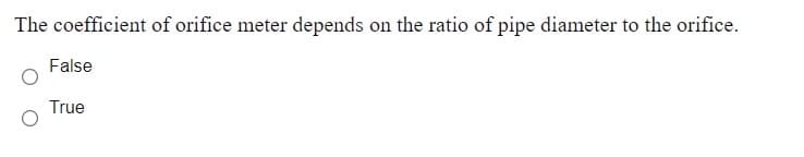 The coefficient of orifice meter depends on the ratio of pipe diameter to the orifice.
False
True
