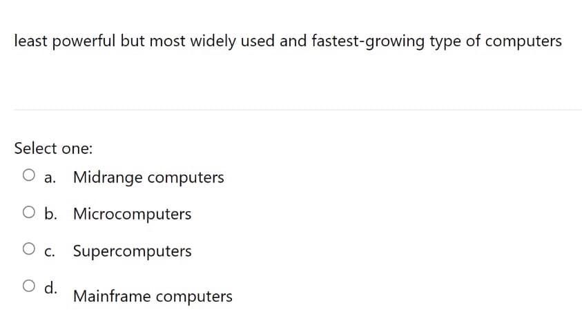 least powerful but most widely used and fastest-growing type of computers
Select one:
a. Midrange computers
O b. Microcomputers
c. Supercomputers
O d.
Mainframe computers
