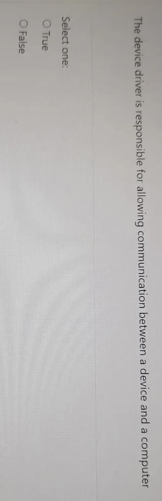 The device driver is responsible for allowing communication between a device and a computer
Select one:
O True
O False
