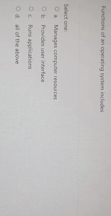 Functions of an operating system includes
Select one:
O a. Manages computer resources
O b. Provides user interface
O c. Runs applications
O d. all of the above
