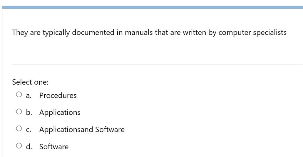 They are typically documented in manuals that are written by computer specialists
Select one:
а.
Procedures
O b. Applications
O c. Applicationsand Software
O d. Software
