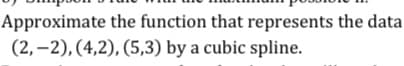 Approximate the function that represents the data
(2, –2), (4,2), (5,3) by a cubic spline.
