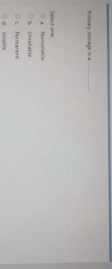 Primary storage is a
Select one:
O a. Nonvolatile
Ob.
O b. Unreliable
Permanent
d.
Volatile
