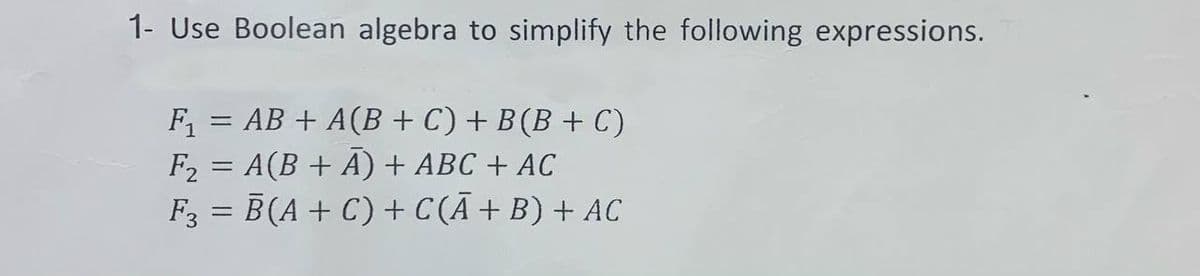 1- Use Boolean algebra to simplify the following expressions.
F = AB + A(B + C) + B(B + C)
F2 = A(B + A) + ABC + AC
F3 = B(A + C) + C(Ā+B) + AC
