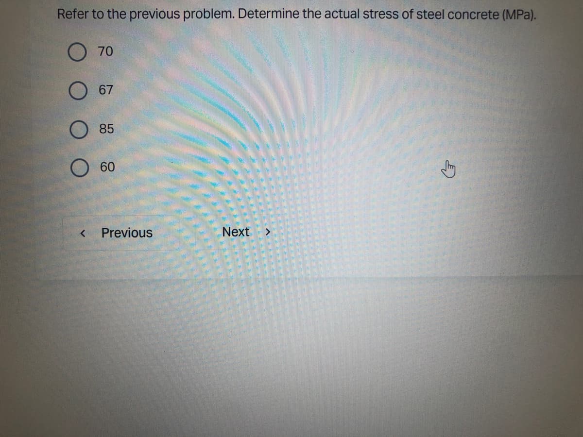 Refer to the previous problem. Determine the actual stress of steel concrete (MPa).
O 70
67
<
85
O 60
Previous
Next >
E