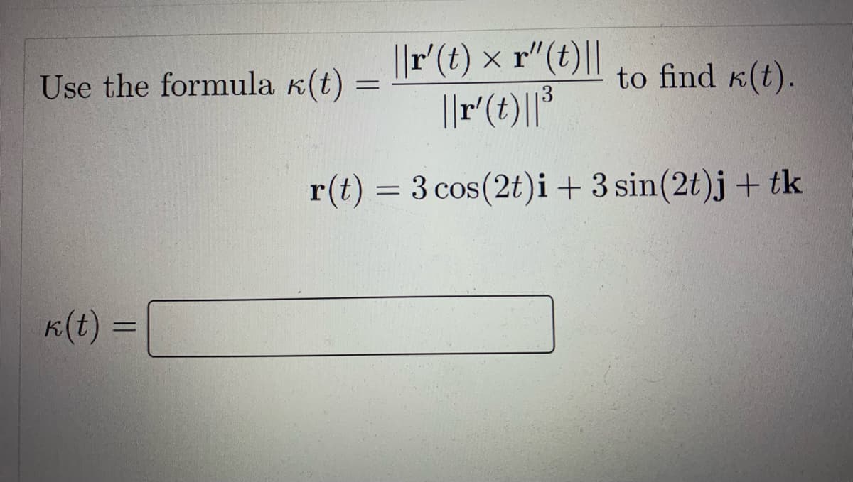 ||r(t) x r"(t)||
to find K(t).
Use the formula k(t) :
K(t):
r(t) = 3 cos(2t)i+ 3 sin(2t)j + tk
K(t) =
