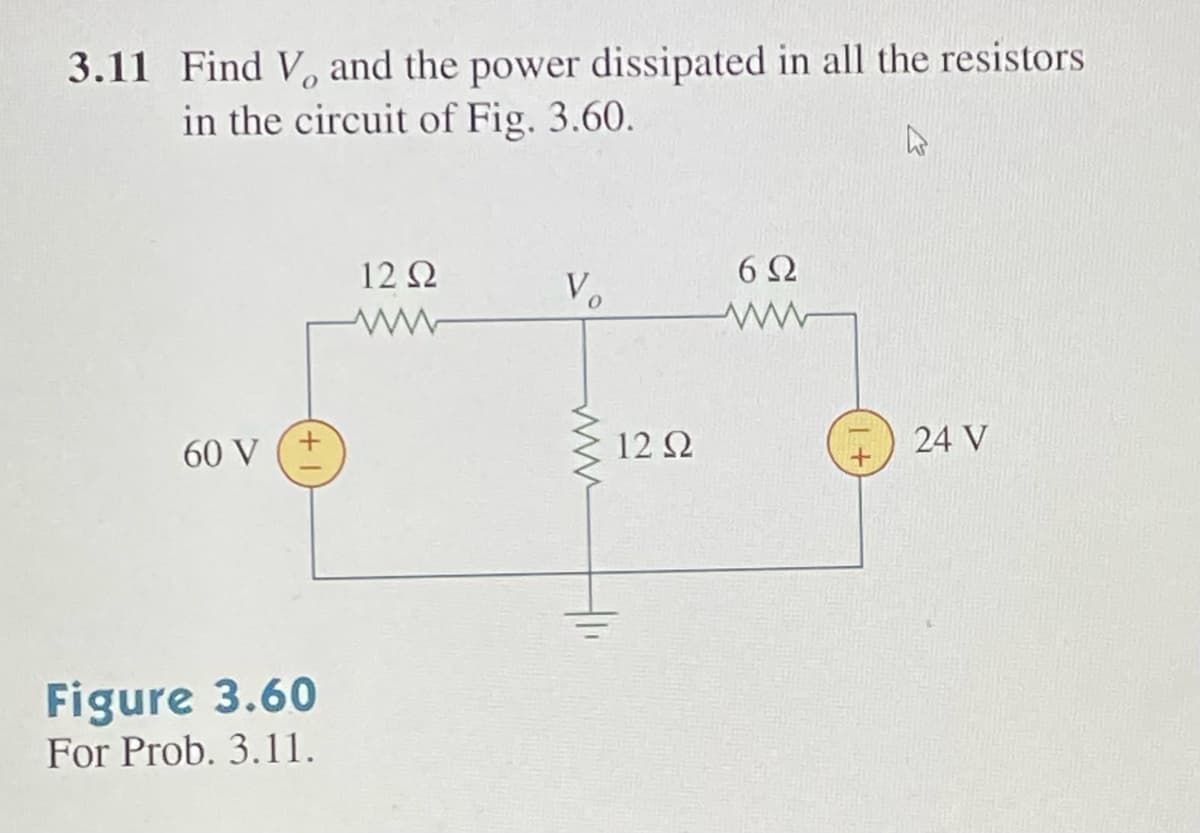 3.11 Find V, and the power dissipated in all the resistors
in the circuit of Fig. 3.60.
A
60 V
Figure 3.60
For Prob. 3.11.
12 Ω
V₂
www
12 Q2
6Ω
ww
24 V