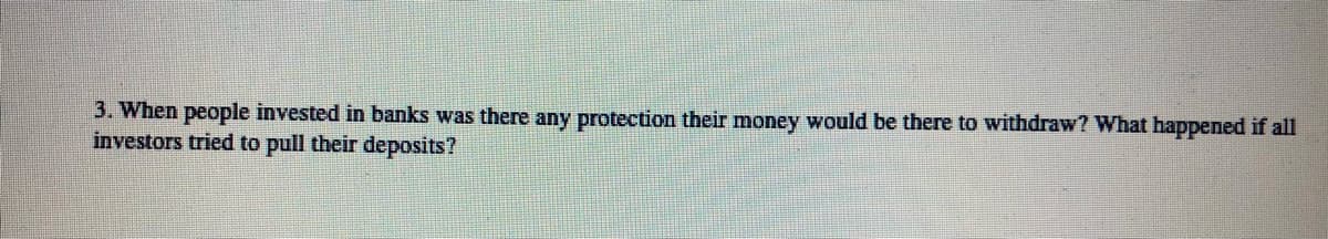 3. When people invested in banks was there any protection their money would be there to withdraw? What happened if all
investors tried to pull their deposits?
