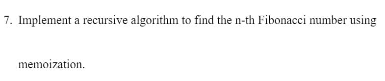 7. Implement a recursive algorithm to find the n-th Fibonacci number using
memoization.
