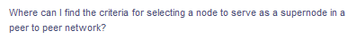 Where can I find the criteria for selecting a node to serve as a supernode in a
peer to peer network?
