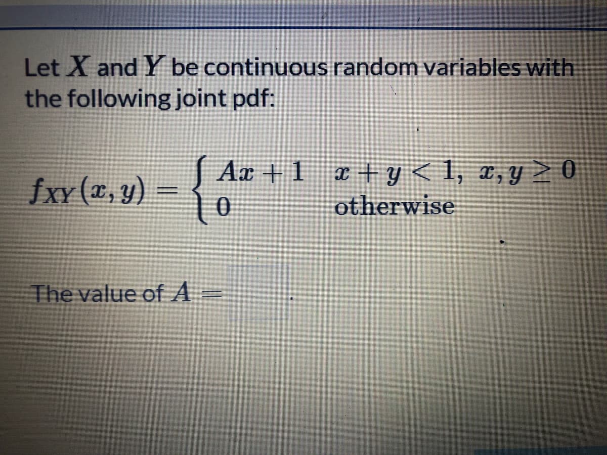 Let X and Y be continuous random variables with
the following joint pdf:
fxy (x, y)
S Ax + 1 +y < 1, ¤,y > 0
otherwise
The value of A =
