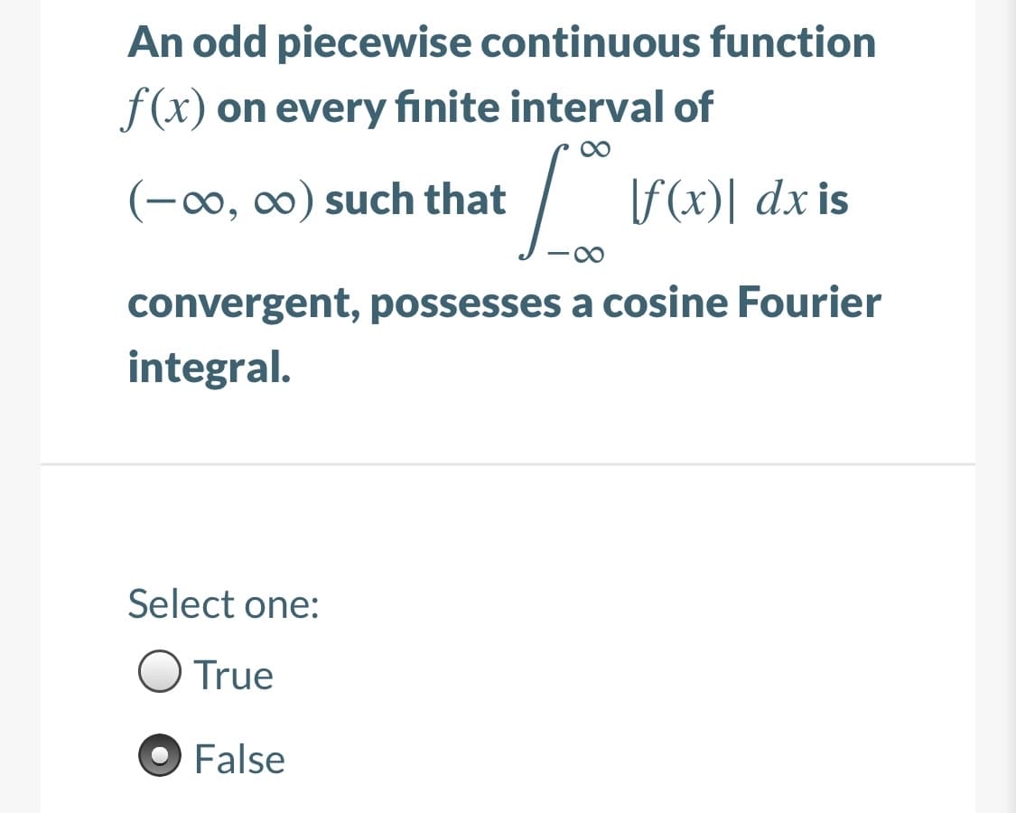 An odd piecewise continuous function
f(x) on every finite interval of
(-∞, ∞) such that
f(x)| dxis
convergent, possesses a cosine Fourier
integral.
Select one:
O True
O False
