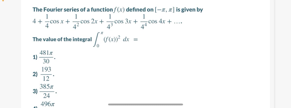 The Fourier series of a function f(x) defined on [-n,n] is given by
1
1
4 + -cos x + ¬cos 2x +
42
1
cos 3x + cos 4x + ...
1
4
| r»² dx =
The value of the integral
481n
1)
30
193
2)
12
385л
3)
24
496A
