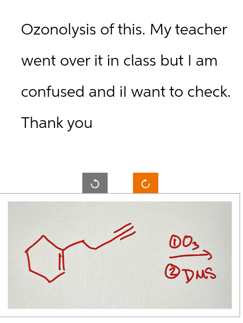 Ozonolysis of this. My teacher
went over it in class but I am
confused and il want to check.
Thank you
ง
=
с
DO3
(2)
DMS