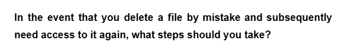 In the event that you delete a file by mistake and subsequently
need access to it again, what steps should you take?