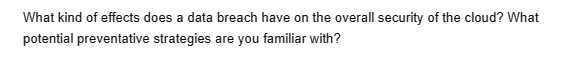 What kind of effects does a data breach have on the overall security of the cloud? What
potential preventative strategies are you familiar with?