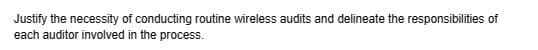 Justify the necessity of conducting routine wireless audits and delineate the responsibilities of
each auditor involved in the process.