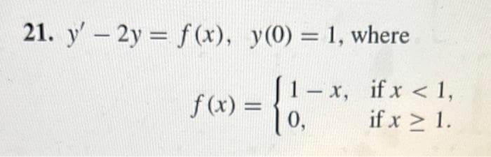 21. y' - 2y = f(x), y(0) = 1, where
1-x,
0,
f(x) =
if x < 1,
if x ≥ 1.