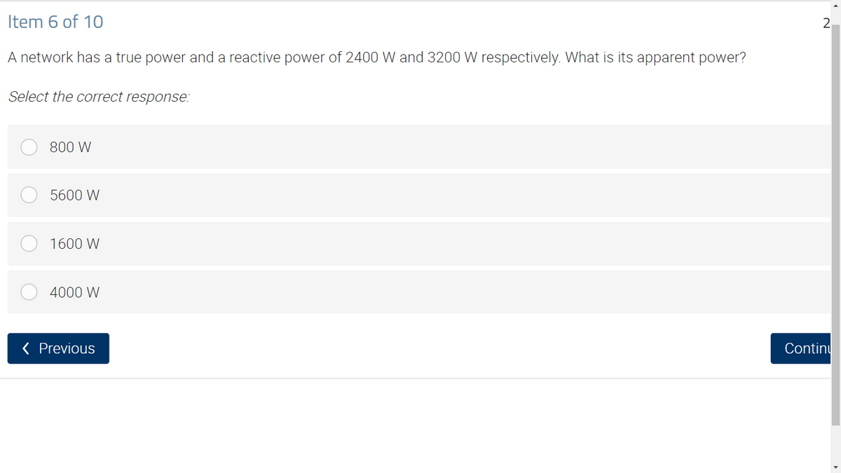 Item 6 of 10
A network has a true power and a reactive power of 2400 W and 3200 W respectively. What is its apparent power?
Select the correct response:
800 W
5600 W
1600 W
4000 W
< Previous
2
Continu