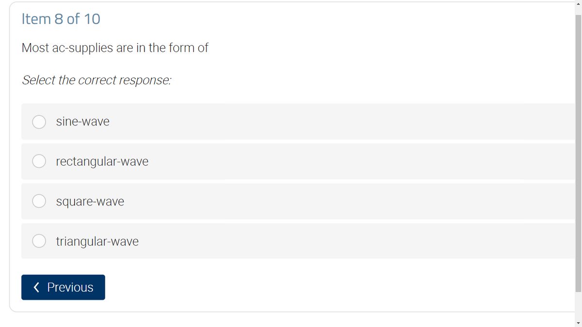 Item 8 of 10
Most ac-supplies are in the form of
Select the correct response:
sine-wave
rectangular-wave
square-wave
triangular-wave
< Previous