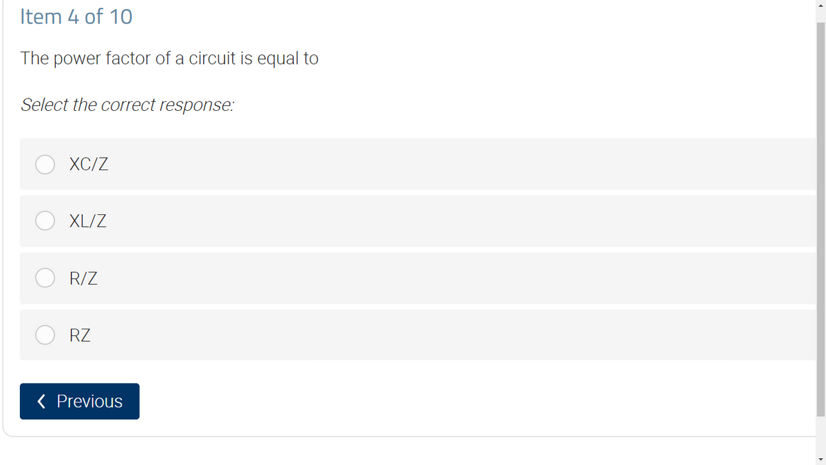 Item 4 of 10
The power factor of a circuit is equal to
Select the correct response:
XC/Z
XL/Z
R/Z
RZ
< Previous