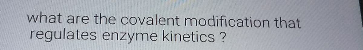 what are the covalent modification that
regulates enzyme kinetics ?
