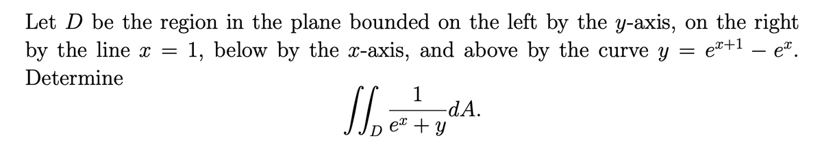 Let D be the region in the plane bounded on the left by the y-axis, on the right
by the line x =
1, below by the x-axis, and above by the curve y
et+1
e.
Determine
1
-dA.
eT + Y
