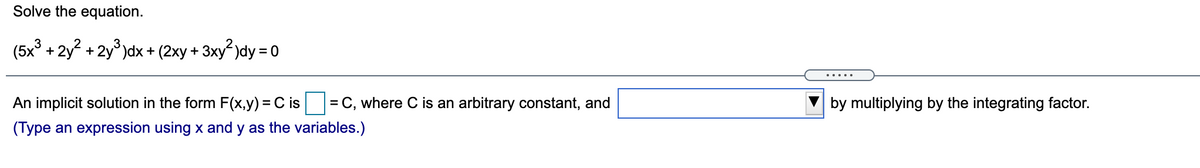 Solve the equation.
(5x° + 2y? + 2y° )dx + (2xy
+ 3xy² )dy = 0
An implicit solution in the form F(x,y) = C is
= C, where C is an arbitrary constant, and
by multiplying by the integrating factor.
(Type an expression using x and y as the variables.)
