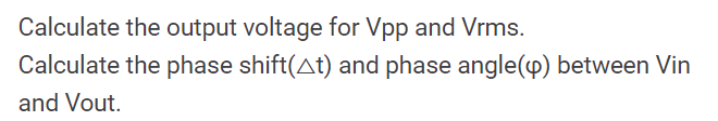 Calculate the output voltage for Vpp and Vrms.
Calculate the phase shift(At) and phase angle(p) between Vin
and Vout.
