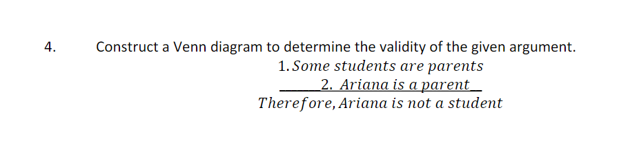 4.
Construct a Venn diagram to determine the validity of the given argument.
1. Some students are parents
2. Ariana is a parent__
Therefore, Ariana is not a student