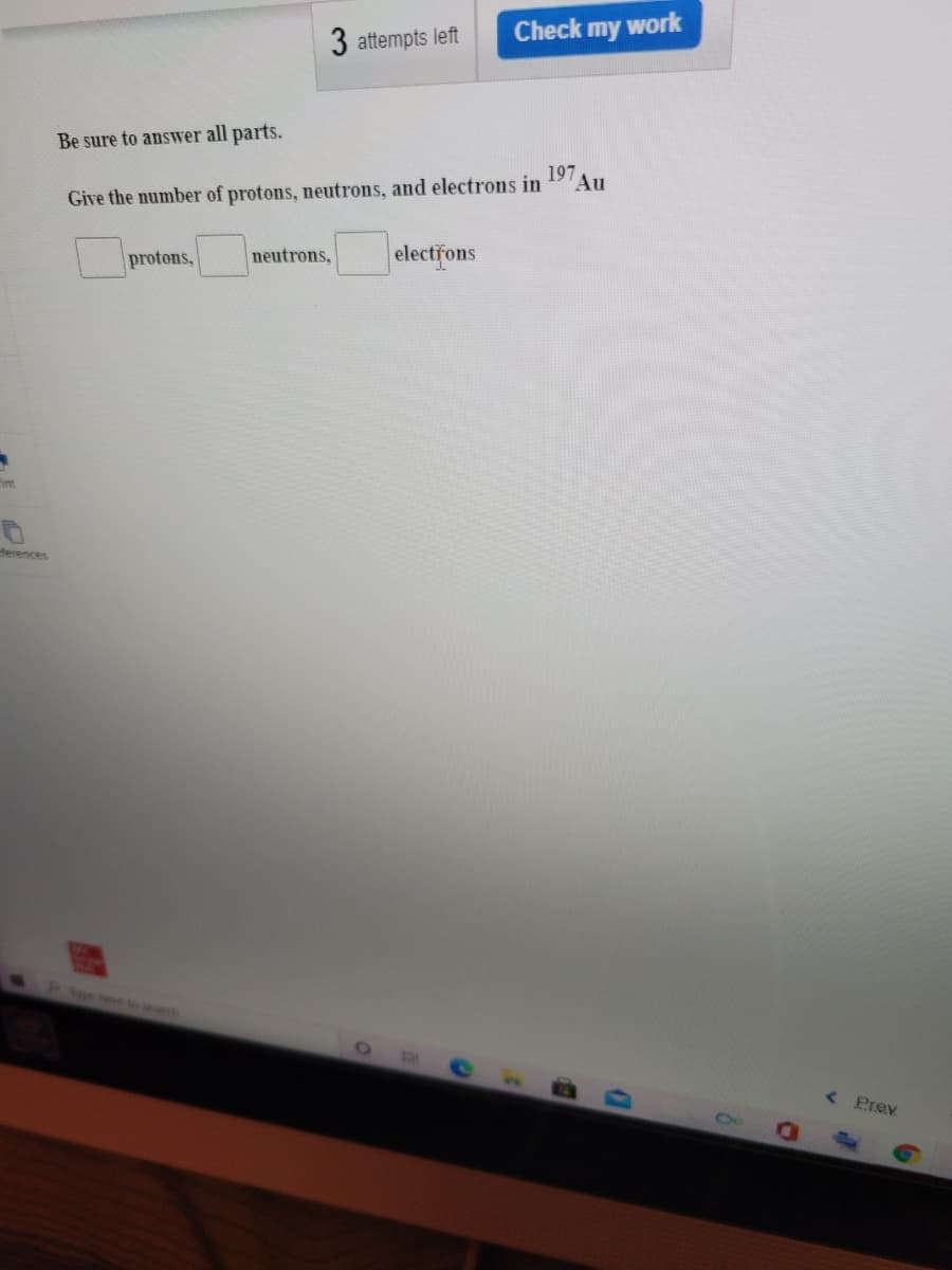 Check my
work
3 attempts left
Be sure to answer all parts.
197
Au
Give the number of protons, neutrons, and electrons in
protons,
neutrons,
electrons
rint
terences
Prev
