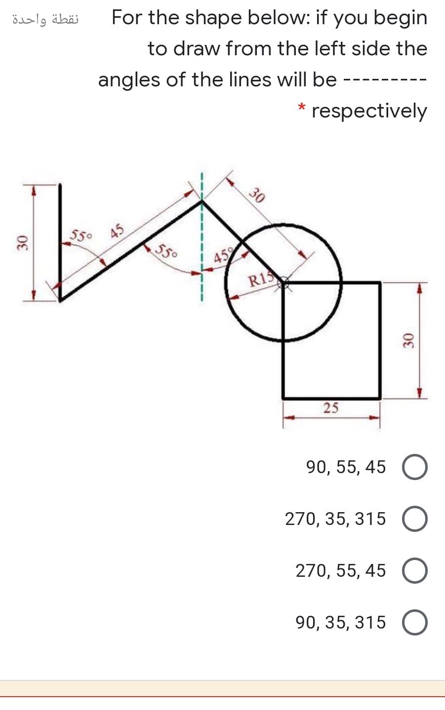 نقطة واحدة
For the shape below: if you begin
to draw from the left side the
angles of the lines will be
respectively
30
550
45
550
459
R13
25
90, 55, 45 О
270, 35, 315 O
270, 55, 45 (O
90, 35, 315 O
3.
