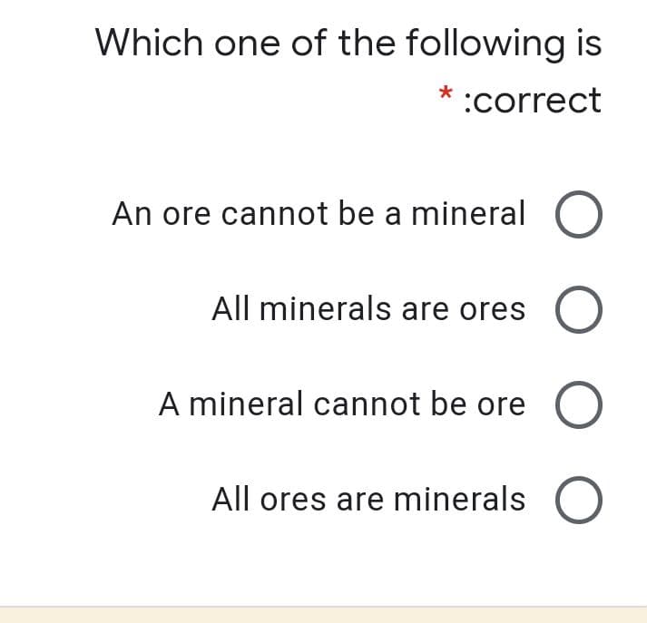 Which one of the following is
* :correct
An ore cannot be a mineral O
All minerals are ores O
A mineral cannot be ore O
All ores are minerals ()
