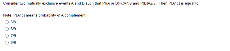 Consider two mutually exclusive events A and B such that P((A or B)^c)=4/9 and P(B)=2/9. Then P(A^c) is equal to
Note: P(A^c) means probability of A complement
5/9
8/9
7/9
O 6/9
