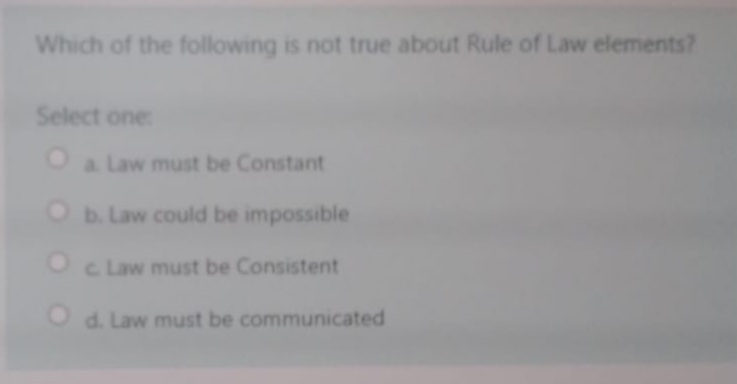 Which of the following is not true about Rule of Law elements?
Select one
Oa Law must be Constant
Ob. Law could be impossible
c Law must be Consistent
O d. Law must be communicated
