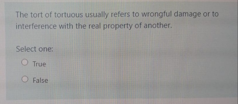 The tort of tortuous usually refers to wrongful damage or to
interference with the real property of another.
Select one:
O True
False
