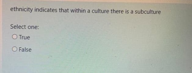 ethnicity indicates that within a culture there is a subculture
Select one:
O True
O False
