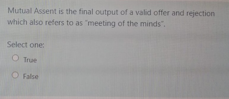 Mutual Assent is the final output of a valid offer and rejection
which also refers to as "meeting of the minds".
Select one:
True
False
